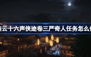 燕云十六声侠迹卷三严奇人任务怎么做 燕云十六声侠迹卷三严奇人任务攻略