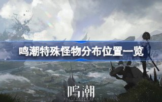 鸣潮中特殊怪物的分布位置列表。《歌唱潮》中的特殊怪物在哪里？
