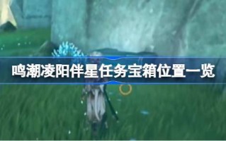 《明超陵阳伴使命》宝箱位置列表；明超陵阳的伴生任务宝箱在哪里？