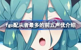 fgo粉丝最多的前五名声优是哪些？fgo粉丝最多的五大声优介绍。