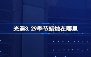 《光遇》第3.29季蜡烛在哪里？光遇季3月29日蜡烛位置介绍。