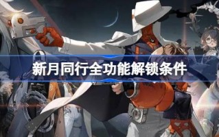 新月同行全功能解锁条件 新月同行全部功能解锁要求是什么