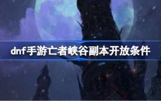 dnf手游死亡峡谷副本如何解锁？