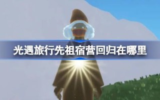 《光遇》中露营的祖先的回归在哪里？光遇中的团体露营地点介绍。