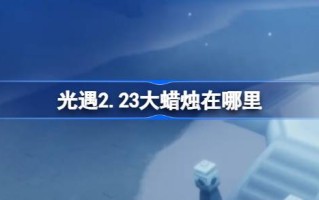 光遇2.23中的大蜡烛在哪里？2月23日光遇中的大蜡烛位置介绍。