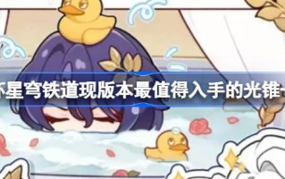 坍塌的星穹铁路当前版本中最值得购买的光锥列表坍塌的星穹铁路当前版本中最值得购买的光锥有哪些？