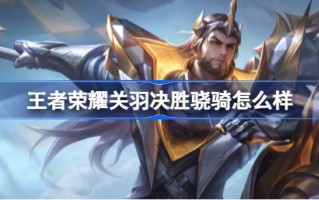 《王者荣耀》中关羽决战怎么样？关羽决战小琪KPL限定皮肤游戏攻略