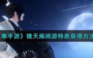 《逆水寒手游》镜天阁闲游特质获得方法一览