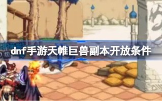 Dnf手游天威兽副本开放条件dnf手游天威兽副本如何解锁？