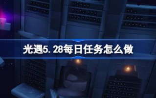 光遇5.28的日常任务怎么做？光之相遇5月28日每日任务介绍
