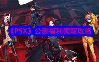 “P5X”公测福利征集攻略