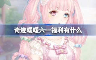 奇迹暖暖六一福利有哪些奇迹暖暖孟桐好礼活动介绍