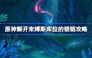 原神如何解开束缚舒拉的锁链，完成原神解开束缚舒拉的锁链的策略？