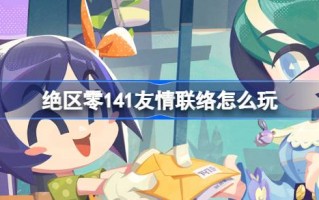 绝区零141友情联络怎么玩 绝区零141友情联络活动介绍