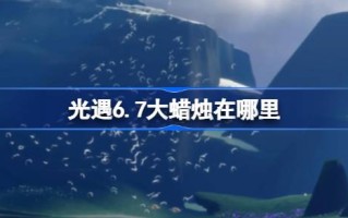 光遇6.7的大蜡烛在哪里？介绍6月7日光遇中大蜡烛的位置