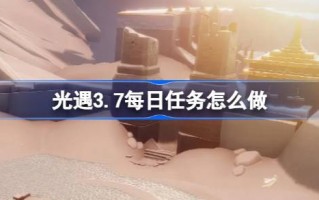 光遇3.7日常任务怎么做？光遇3.7每日任务练习策略