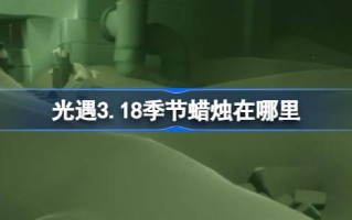 《光遇》第3.18季蜡烛在哪里？《光遇》第3.18季蜡烛位置介绍。
