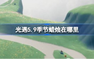 光遇5.9赛季的蜡烛在哪里？5月9日光遇季节蜡烛位置介绍。
