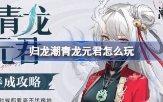 归龙潮青龙元君怎么玩 归龙潮青龙元君养成攻略
