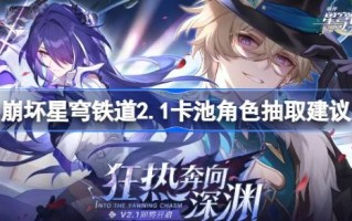 崩坏星穹铁路2.1版本中卡池的角色抽取建议崩坏星穹铁路2.1版本中哪些角色值得抽取。