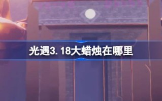 光遇3.18大蜡烛在哪里？3月18日光遇中的大蜡烛位置介绍