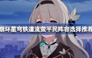坍塌的星穹铁路萤火虫平民阵容怎么选坍塌的星穹铁路萤火虫平民阵容怎么选