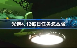 光遇4.12日常任务怎么做？光遇的日常任务介绍4月12日