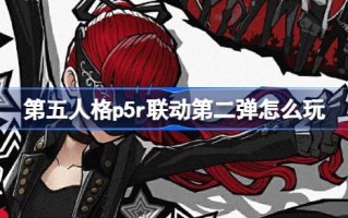 第五人格p5r联动第二弹怎么玩 女神异闻录5皇家版联动第二弹介绍