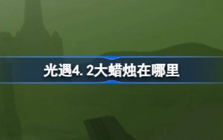 《光遇4.2》中的大蜡烛在哪里？4月2日光遇中大蜡烛的位置介绍。
