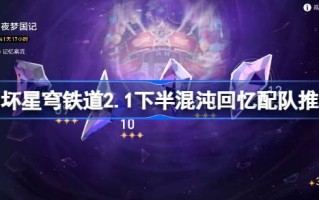 天穹铁路的崩塌2.1记忆之下半段混沌匹配团队推荐天穹铁路的崩塌2.1如何匹配下半段混沌