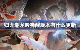归龙潮龙吟狮醒版本有什么更新 龙吟狮醒版本更新内容介绍