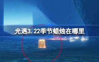 光遇3.22的季节蜡烛在哪里？3月22日光遇季节蜡烛位置介绍。