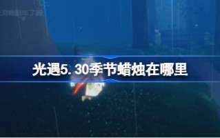 光遇季节5.30的蜡烛在哪里？5月30日光遇季节蜡烛位置介绍。