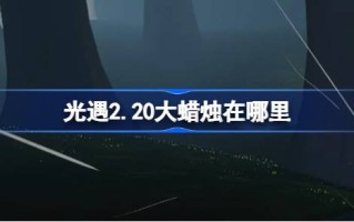 《光遇2.20》中的大蜡烛在哪里？2月20日光遇中的大蜡烛位置介绍