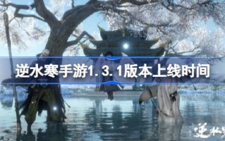 1.3.1版本手游逆水行舟何时更新1.3.1版本手游上线时间？