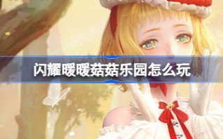 如何玩转闪亮暖菇乐园闪亮暖菇乐园福利活动介绍
