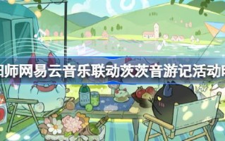 阴阳师网易云音乐联动慈音旅活动时间阴阳师网易云音乐联动是什么时候？