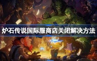 炉石传说国际服务店关门了怎么办？炉石传说国际服务商店关闭的解决方案。