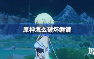原神是如何摧毁岩键的？原神摧毁了岩石纽带。