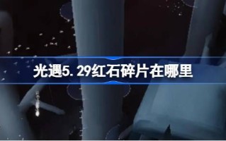 光遇5.29中的红石碎片在哪里？5月29日光遇中红石碎片位置介绍。