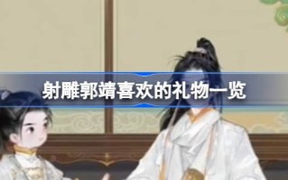 郭靖喜欢什么礼物？郭靖喜欢的礼物清单。