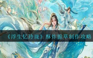 《浮生忆玲珑》酥炸脆草制作攻略