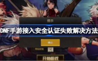 DNF手机游戏访问安全认证失败怎么办？DNF手机游戏接入安全认证失败的解决方案