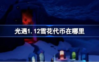 光明遭遇1.12雪花令牌在哪里？光遇1.12宴节活动代币征集攻略。