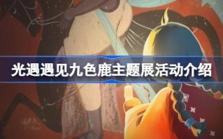 光遇九色鹿主题展什么时候开幕？光遇九色鹿主题展介绍。