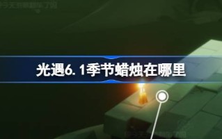 光遇6.1赛季的蜡烛在哪里？6月1日光遇季节蜡烛位置介绍。