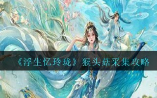 《浮生忆玲珑》猴头菇采集攻略