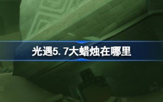 光遇5.7的大蜡烛在哪里？介绍5月7日光遇中大蜡烛的位置