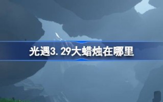 光遇3.29的大蜡烛在哪里？3月29日光遇中的大蜡烛位置介绍