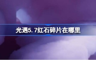 《光遇5.7》中的红石碎片在哪里？5月7日光遇中红石碎片位置攻略